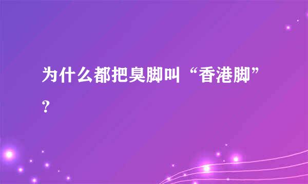 为什么都把臭脚叫“香港脚”？