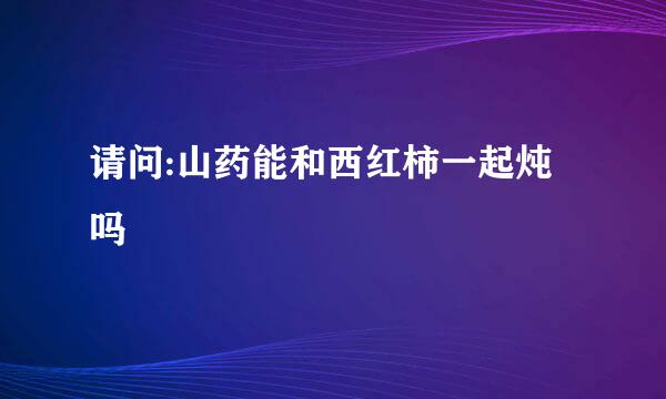 请问:山药能和西红柿一起炖吗