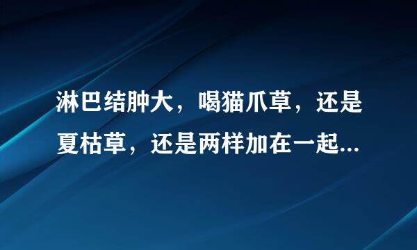 淋巴结肿大，喝猫爪草，还是夏枯草，还是两样加在一起喝，求解