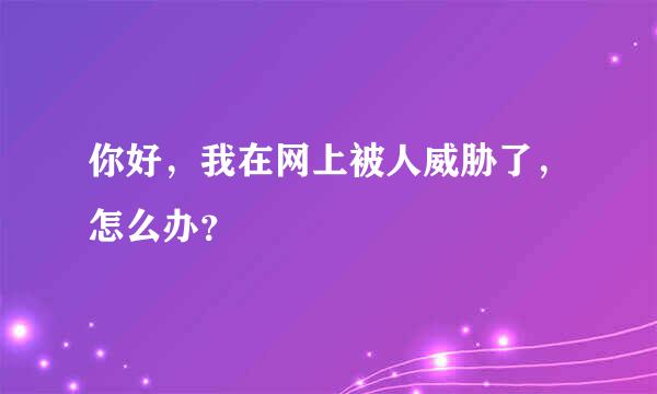 你好，我在网上被人威胁了，怎么办？