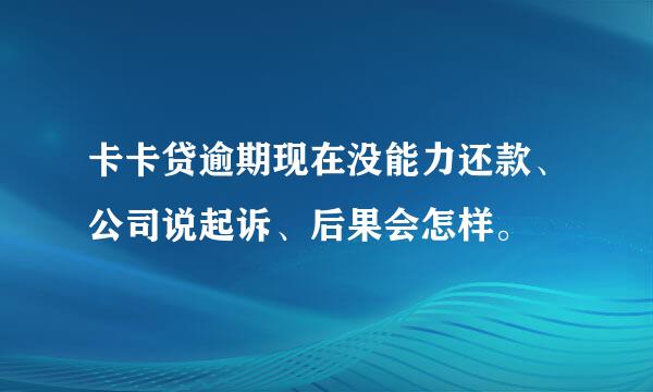 卡卡贷逾期现在没能力还款、公司说起诉、后果会怎样。