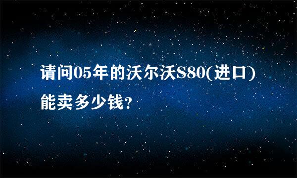 请问05年的沃尔沃S80(进口)能卖多少钱？