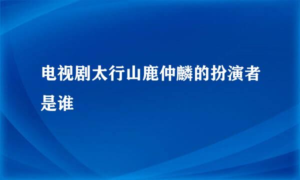 电视剧太行山鹿仲麟的扮演者是谁