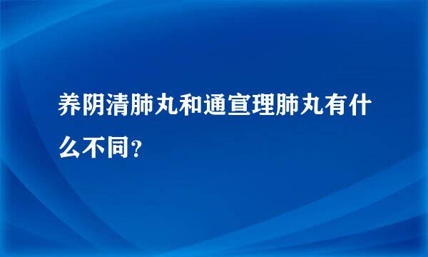 养阴清肺丸和通宣理肺丸有什么不同？