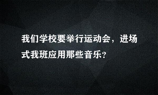 我们学校要举行运动会，进场式我班应用那些音乐？