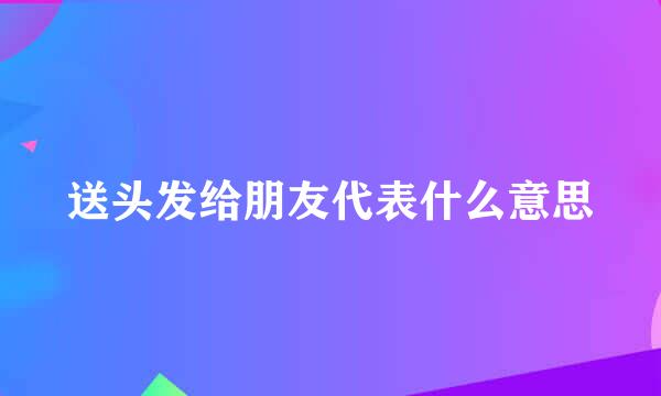 送头发给朋友代表什么意思