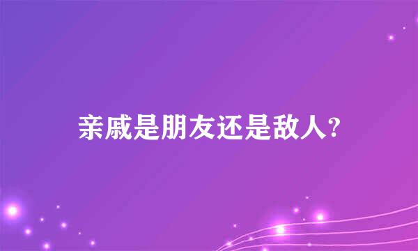 亲戚是朋友还是敌人?