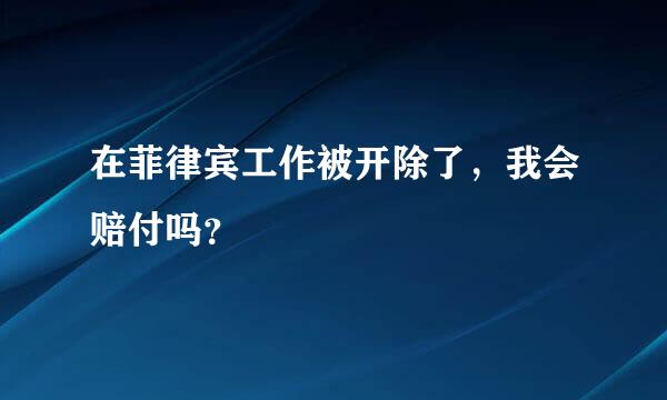 在菲律宾工作被开除了，我会赔付吗？