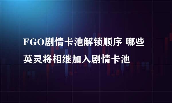 FGO剧情卡池解锁顺序 哪些英灵将相继加入剧情卡池