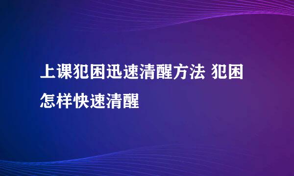 上课犯困迅速清醒方法 犯困怎样快速清醒