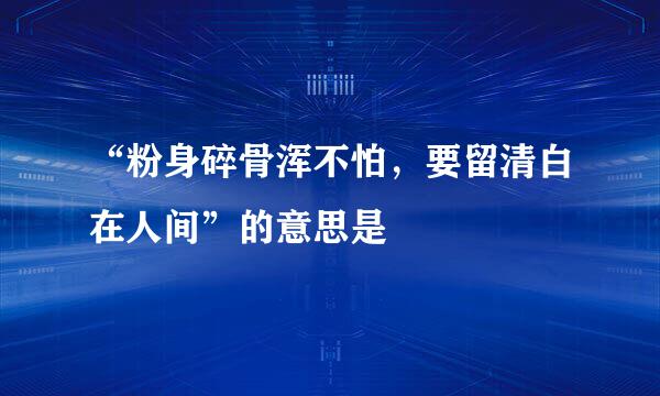 “粉身碎骨浑不怕，要留清白在人间”的意思是