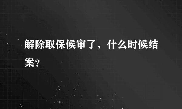 解除取保候审了，什么时候结案？