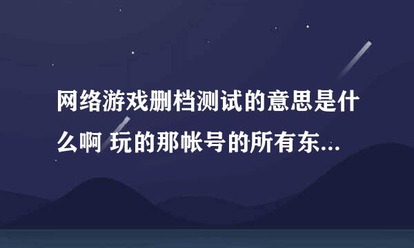 网络游戏删档测试的意思是什么啊 玩的那帐号的所有东西会不会全部没有了？公测了会不会恢复的我的资料？