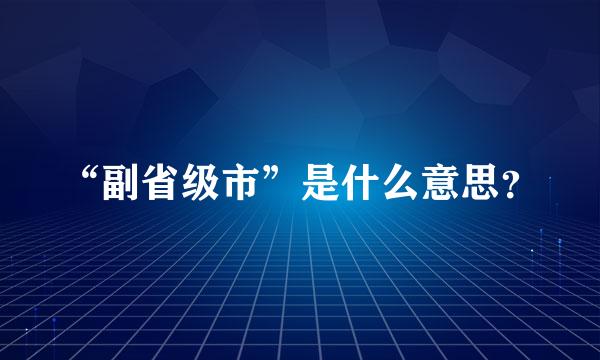 “副省级市”是什么意思？