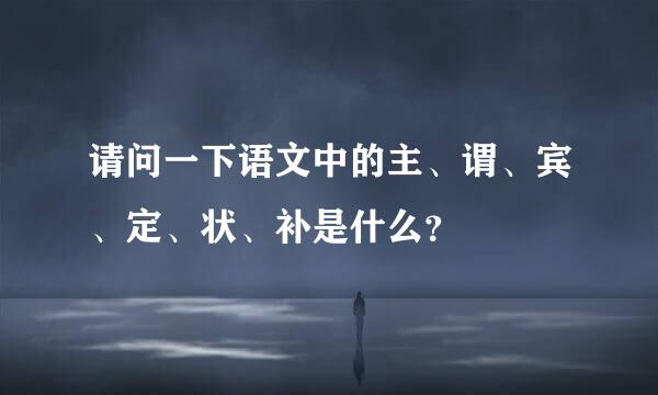 请问一下语文中的主、谓、宾、定、状、补是什么？