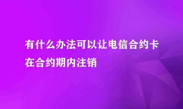 有什么办法可以让电信合约卡在合约期内注销