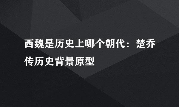 西魏是历史上哪个朝代：楚乔传历史背景原型