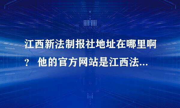 江西新法制报社地址在哪里啊？ 他的官方网站是江西法制网吗？网址是什么啊？ 我也想去找一下实习哟