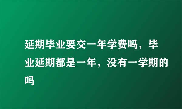 延期毕业要交一年学费吗，毕业延期都是一年，没有一学期的吗