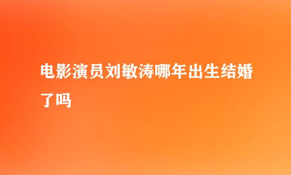 电影演员刘敏涛哪年出生结婚了吗