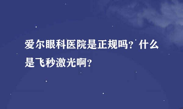 爱尔眼科医院是正规吗？什么是飞秒激光啊？