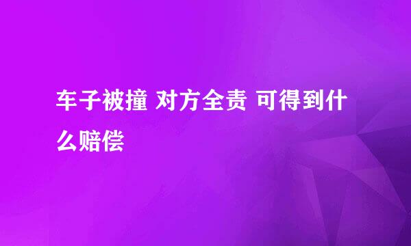 车子被撞 对方全责 可得到什么赔偿