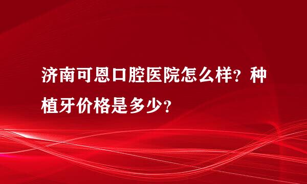 济南可恩口腔医院怎么样？种植牙价格是多少？