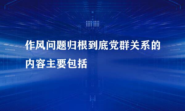 作风问题归根到底党群关系的内容主要包括