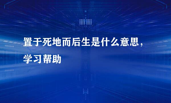 置于死地而后生是什么意思，学习帮助