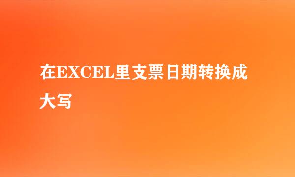 在EXCEL里支票日期转换成大写