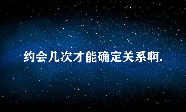 约会几次才能确定关系啊.