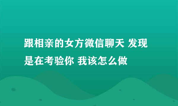 跟相亲的女方微信聊天 发现是在考验你 我该怎么做