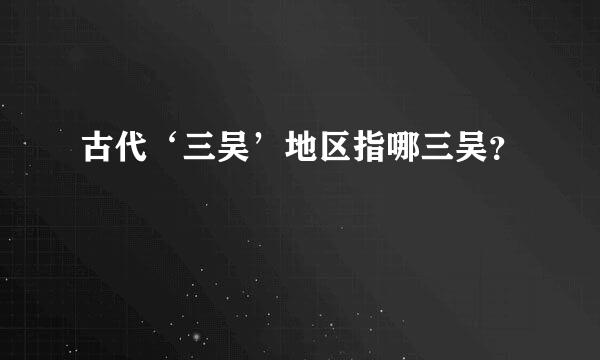 古代‘三吴’地区指哪三吴？