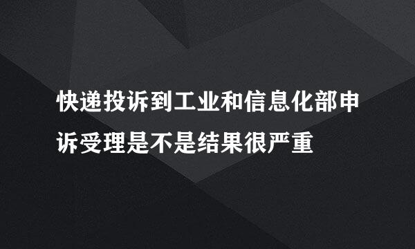 快递投诉到工业和信息化部申诉受理是不是结果很严重