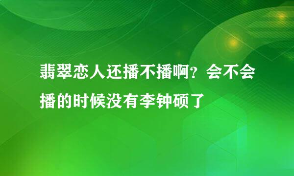 翡翠恋人还播不播啊？会不会播的时候没有李钟硕了