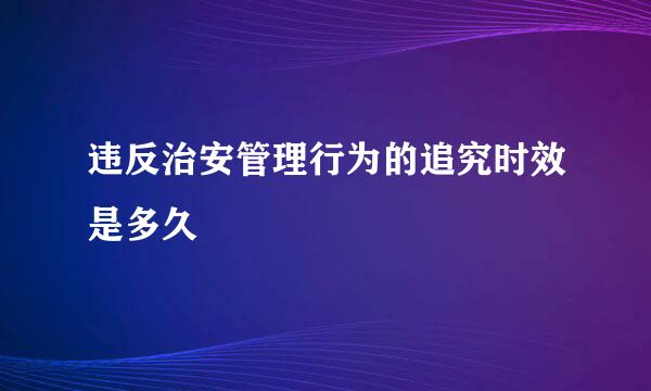 违反治安管理行为的追究时效是多久