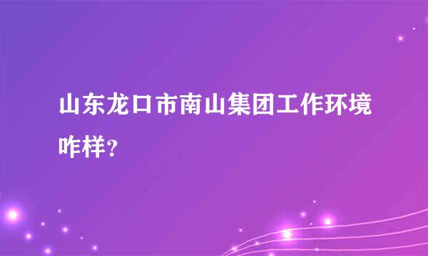 山东龙口市南山集团工作环境咋样？