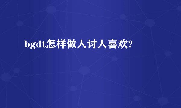 bgdt怎样做人讨人喜欢?