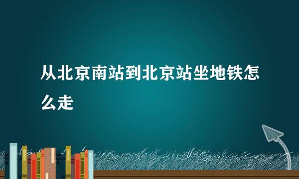 从北京南站到北京站坐地铁怎么走