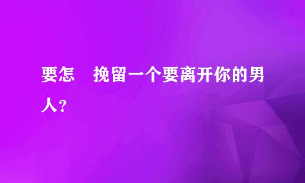 要怎麼挽留一个要离开你的男人？