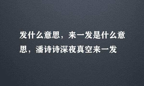 发什么意思，来一发是什么意思，潘诗诗深夜真空来一发