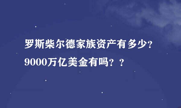 罗斯柴尔德家族资产有多少？9000万亿美金有吗？？