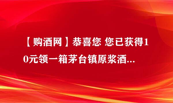 【购酒网】恭喜您 您已获得10元领一箱茅台镇原浆酒是不是真酒