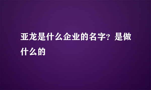 亚龙是什么企业的名字？是做什么的