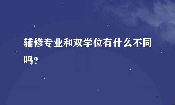 辅修专业和双学位有什么不同吗？