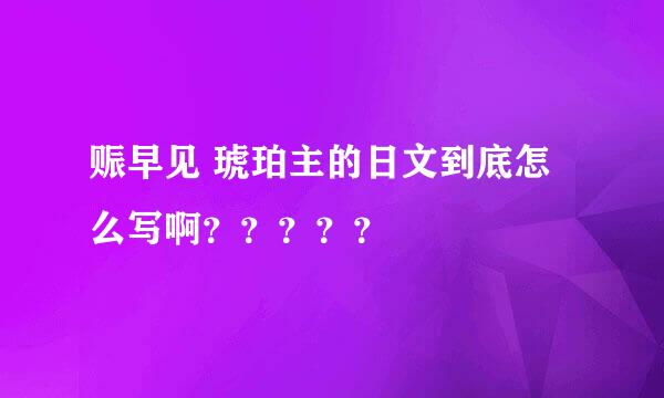 赈早见 琥珀主的日文到底怎么写啊？？？？？