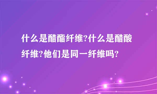 什么是醋酯纤维?什么是醋酸纤维?他们是同一纤维吗?