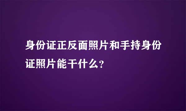 身份证正反面照片和手持身份证照片能干什么？