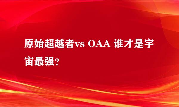 原始超越者vs OAA 谁才是宇宙最强？