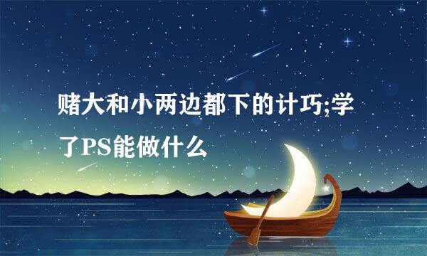 赌大和小两边都下的计巧;学了PS能做什么